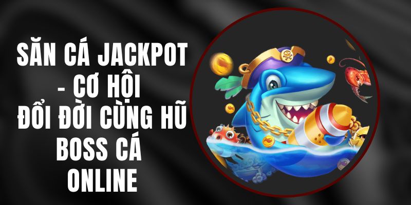 Săn Cá Jackpot – Cơ Hội Đổi Đời Cùng Hũ Boss Cá Online