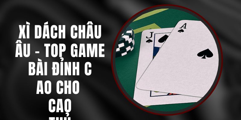 Xì Dách Châu Âu – Top Game Bài Đỉnh Cao Cho Cao Thủ